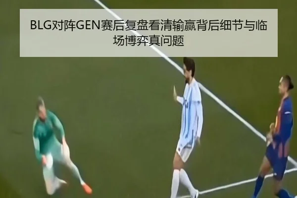 BLG对阵GEN赛后复盘看清输赢背后细节与临场博弈真问题 | kaiyun